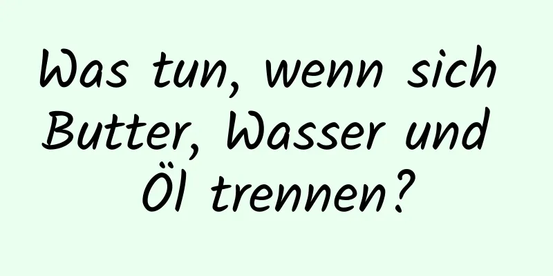 Was tun, wenn sich Butter, Wasser und Öl trennen?