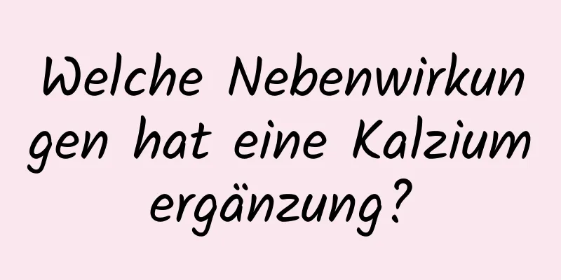 Welche Nebenwirkungen hat eine Kalziumergänzung?