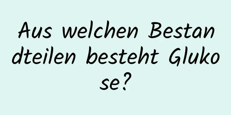 Aus welchen Bestandteilen besteht Glukose?