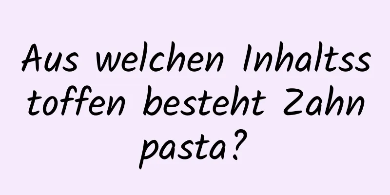 Aus welchen Inhaltsstoffen besteht Zahnpasta?