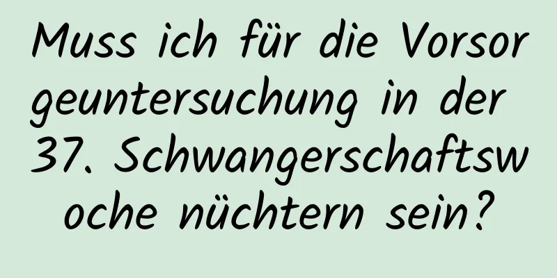 Muss ich für die Vorsorgeuntersuchung in der 37. Schwangerschaftswoche nüchtern sein?