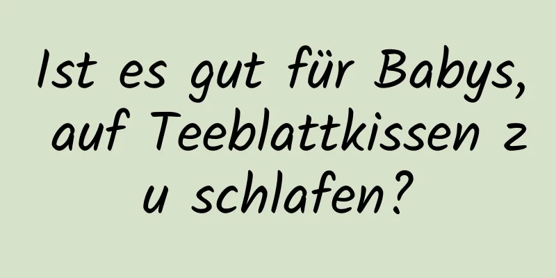 Ist es gut für Babys, auf Teeblattkissen zu schlafen?