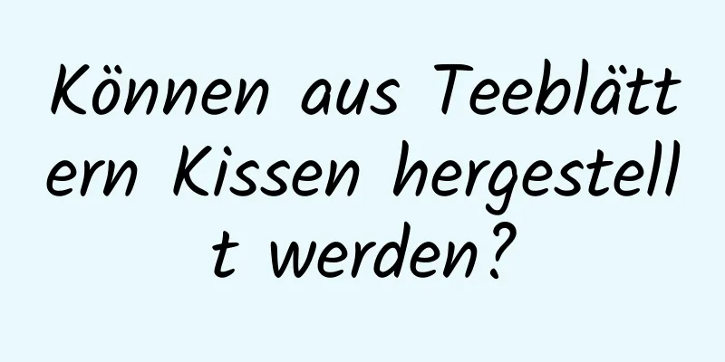 Können aus Teeblättern Kissen hergestellt werden?