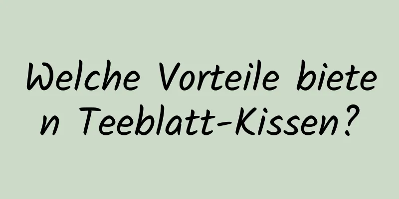 Welche Vorteile bieten Teeblatt-Kissen?