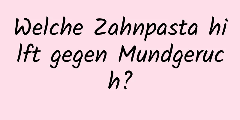 Welche Zahnpasta hilft gegen Mundgeruch?