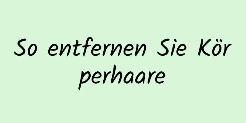 So entfernen Sie Körperhaare