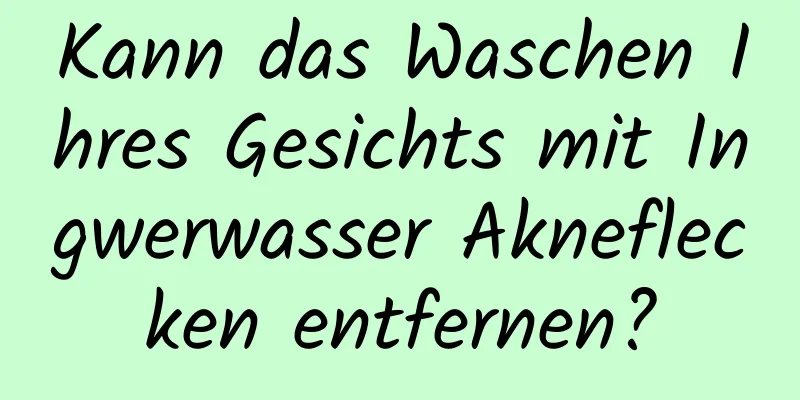 Kann das Waschen Ihres Gesichts mit Ingwerwasser Akneflecken entfernen?