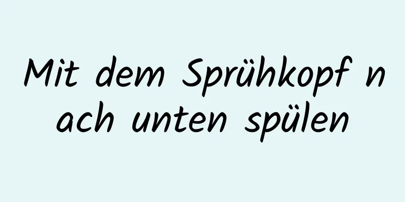 Mit dem Sprühkopf nach unten spülen