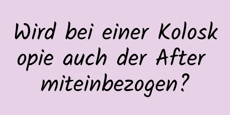 Wird bei einer Koloskopie auch der After miteinbezogen?