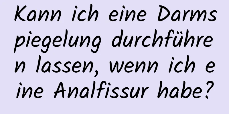 Kann ich eine Darmspiegelung durchführen lassen, wenn ich eine Analfissur habe?