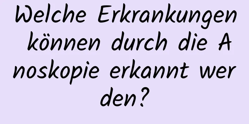 Welche Erkrankungen können durch die Anoskopie erkannt werden?