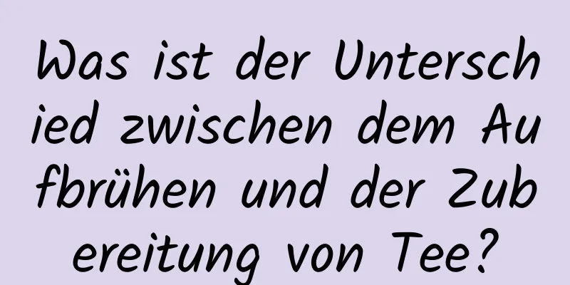 Was ist der Unterschied zwischen dem Aufbrühen und der Zubereitung von Tee?