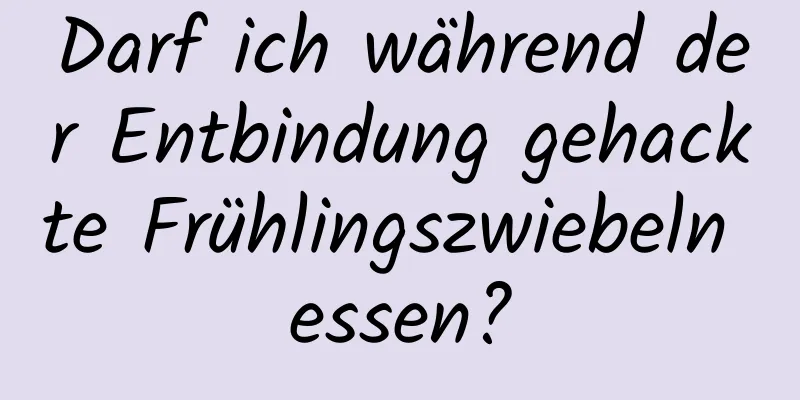 Darf ich während der Entbindung gehackte Frühlingszwiebeln essen?