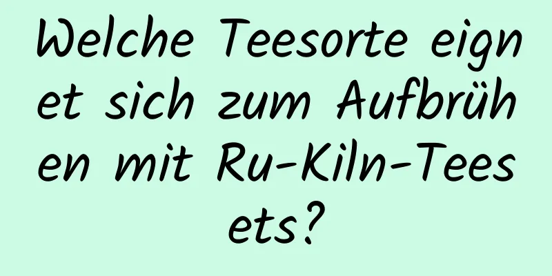 Welche Teesorte eignet sich zum Aufbrühen mit Ru-Kiln-Teesets?