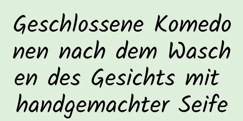 Geschlossene Komedonen nach dem Waschen des Gesichts mit handgemachter Seife