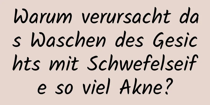 Warum verursacht das Waschen des Gesichts mit Schwefelseife so viel Akne?