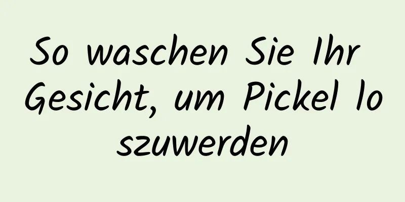 So waschen Sie Ihr Gesicht, um Pickel loszuwerden