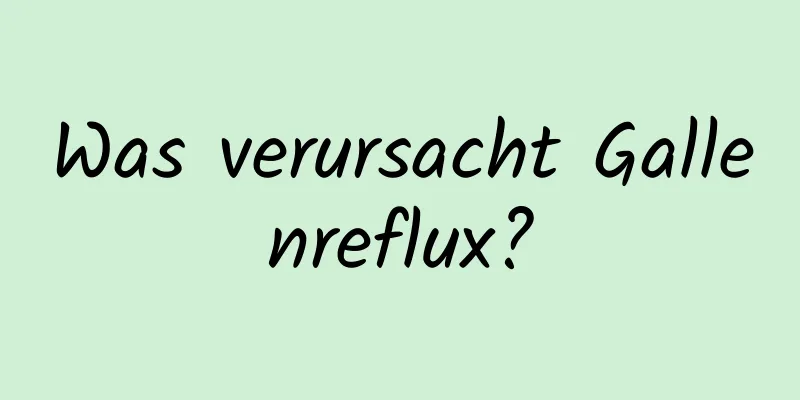 Was verursacht Gallenreflux?