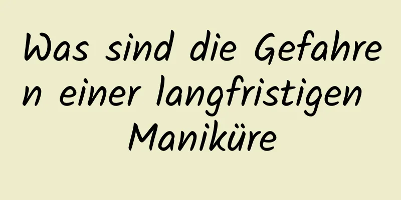 Was sind die Gefahren einer langfristigen Maniküre
