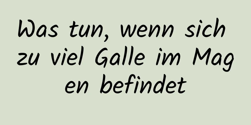Was tun, wenn sich zu viel Galle im Magen befindet