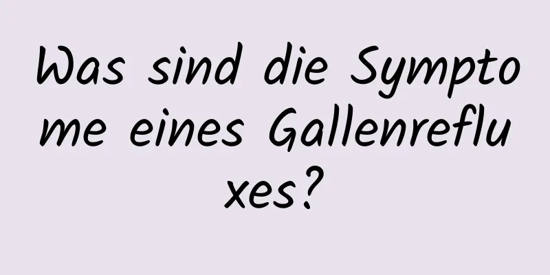 Was sind die Symptome eines Gallenrefluxes?