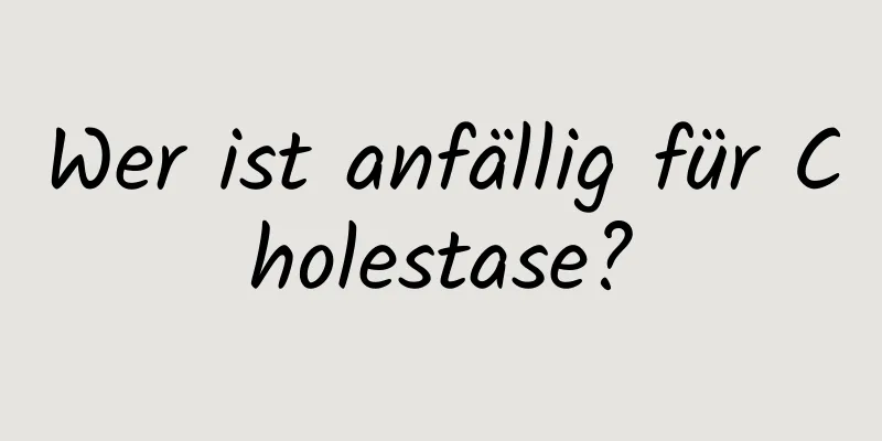 Wer ist anfällig für Cholestase?