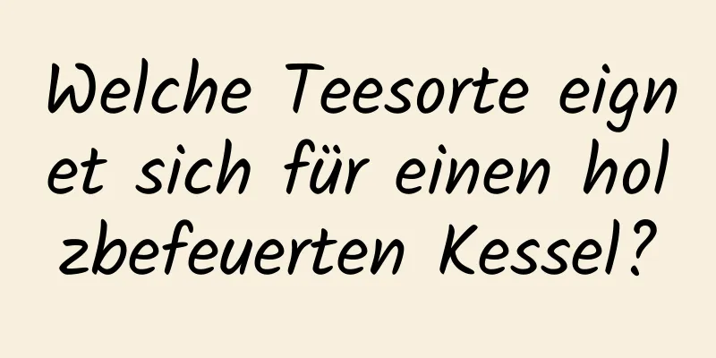 Welche Teesorte eignet sich für einen holzbefeuerten Kessel?