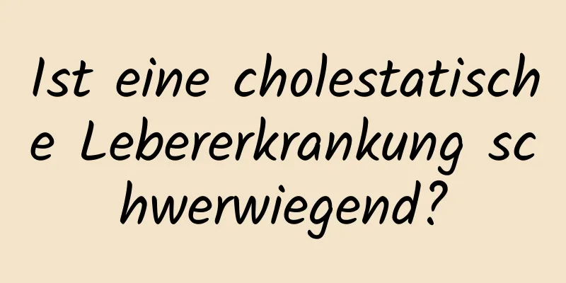 Ist eine cholestatische Lebererkrankung schwerwiegend?