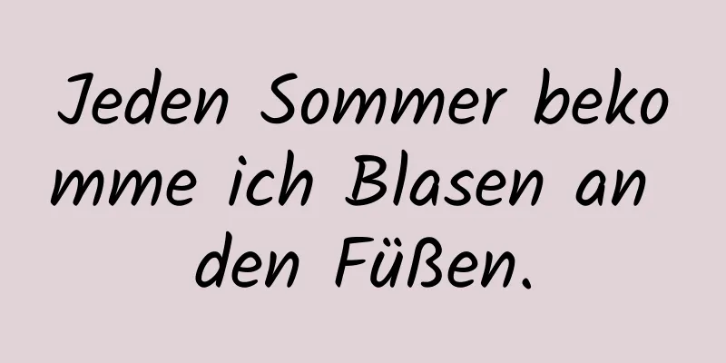Jeden Sommer bekomme ich Blasen an den Füßen.