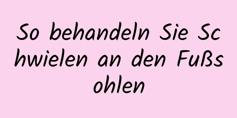 So behandeln Sie Schwielen an den Fußsohlen