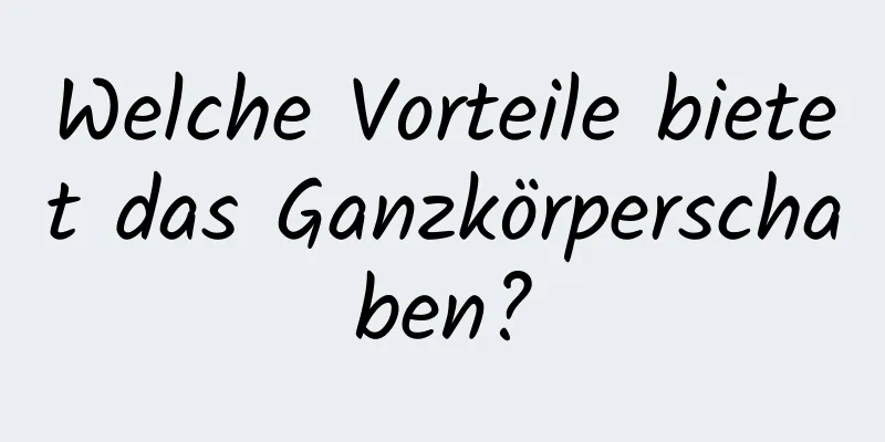 Welche Vorteile bietet das Ganzkörperschaben?