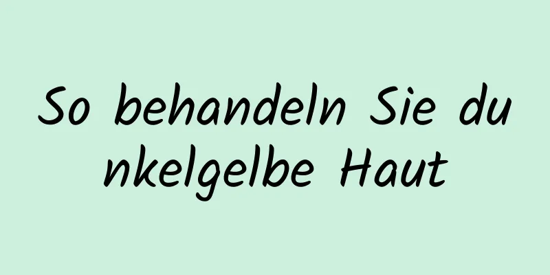 So behandeln Sie dunkelgelbe Haut