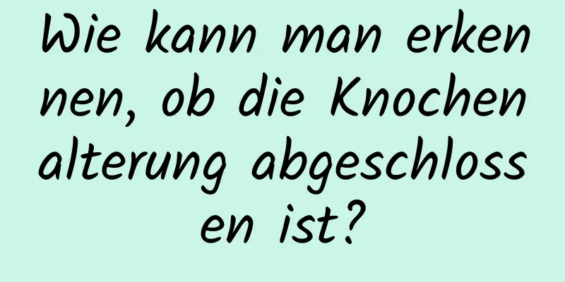 Wie kann man erkennen, ob die Knochenalterung abgeschlossen ist?