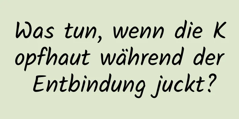 Was tun, wenn die Kopfhaut während der Entbindung juckt?