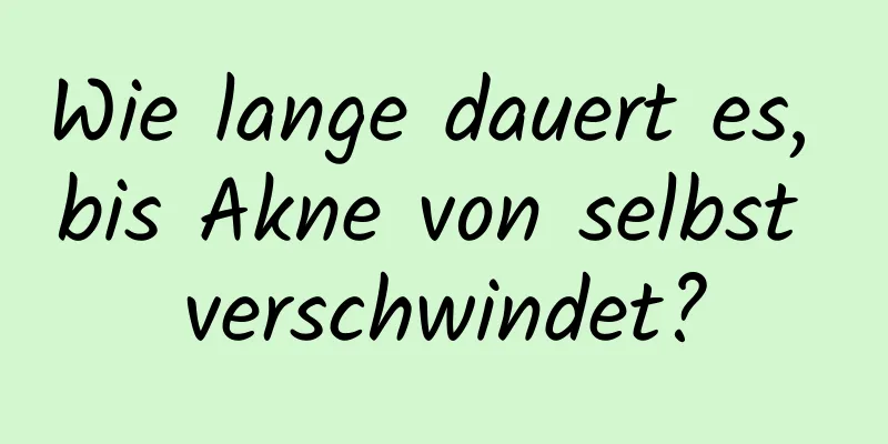 Wie lange dauert es, bis Akne von selbst verschwindet?