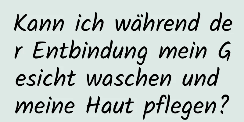 Kann ich während der Entbindung mein Gesicht waschen und meine Haut pflegen?