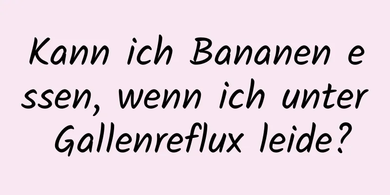 Kann ich Bananen essen, wenn ich unter Gallenreflux leide?