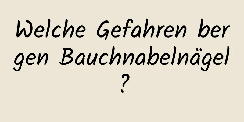 Welche Gefahren bergen Bauchnabelnägel?