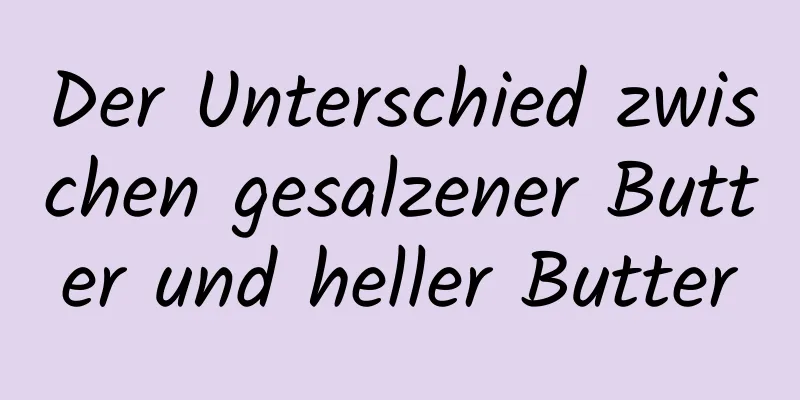 Der Unterschied zwischen gesalzener Butter und heller Butter