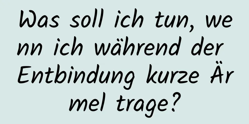 Was soll ich tun, wenn ich während der Entbindung kurze Ärmel trage?