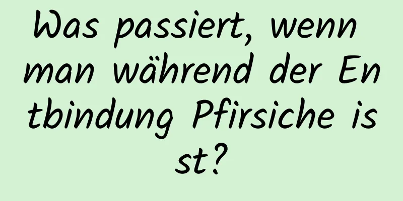 Was passiert, wenn man während der Entbindung Pfirsiche isst?