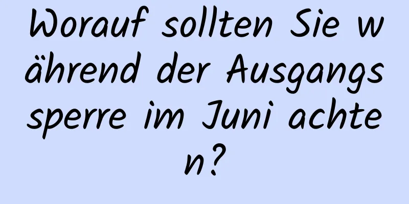 Worauf sollten Sie während der Ausgangssperre im Juni achten?