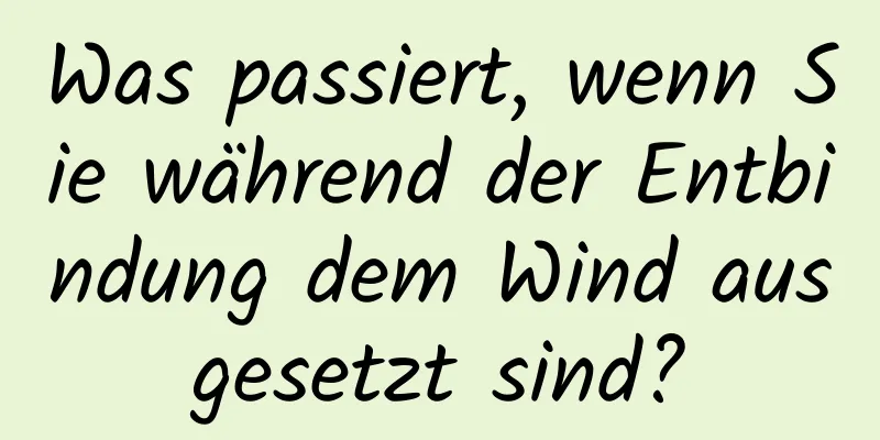 Was passiert, wenn Sie während der Entbindung dem Wind ausgesetzt sind?
