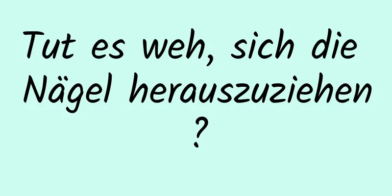 Tut es weh, sich die Nägel herauszuziehen?