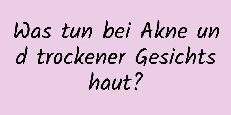Was tun bei Akne und trockener Gesichtshaut?