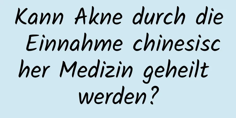 Kann Akne durch die Einnahme chinesischer Medizin geheilt werden?