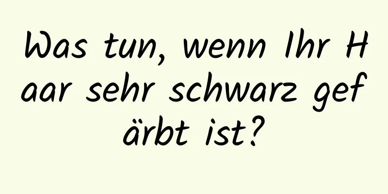 Was tun, wenn Ihr Haar sehr schwarz gefärbt ist?