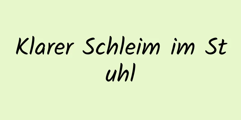 Klarer Schleim im Stuhl