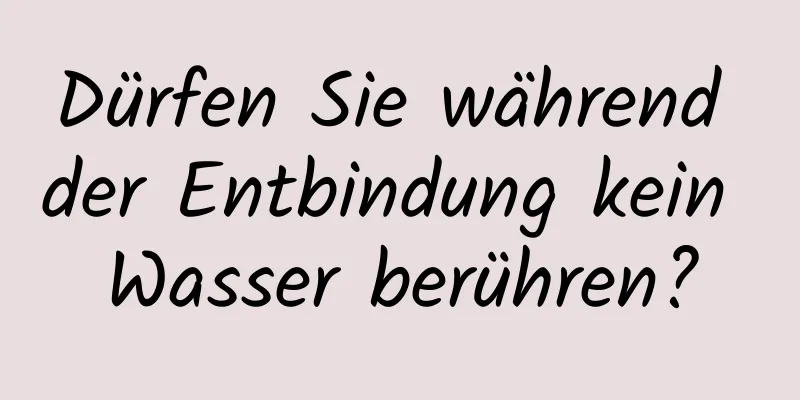 Dürfen Sie während der Entbindung kein Wasser berühren?