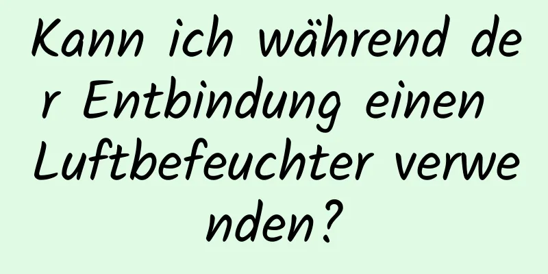 Kann ich während der Entbindung einen Luftbefeuchter verwenden?